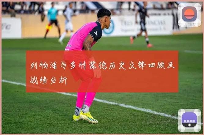 利物浦与多特蒙德历史交锋回顾及战绩分析