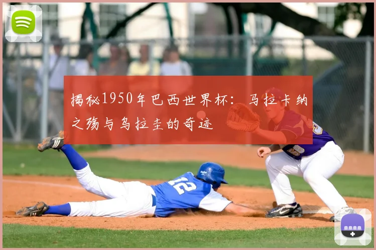 揭秘1950年巴西世界杯：马拉卡纳之殇与乌拉圭的奇迹