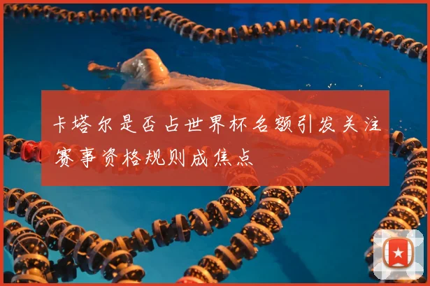 卡塔尔是否占世界杯名额引发关注 赛事资格规则成焦点